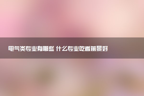 电气类专业有哪些 什么专业吃香前景好