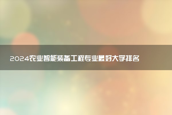 2024农业智能装备工程专业最好大学排名 哪所院校实力强