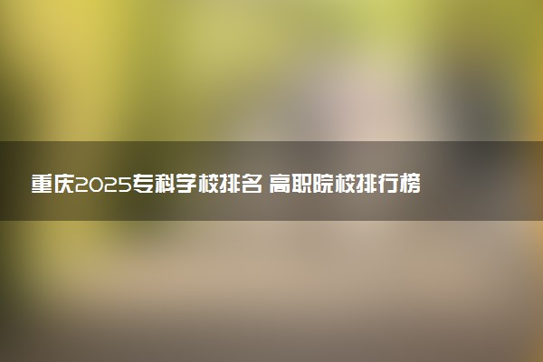 重庆2025专科学校排名 高职院校排行榜