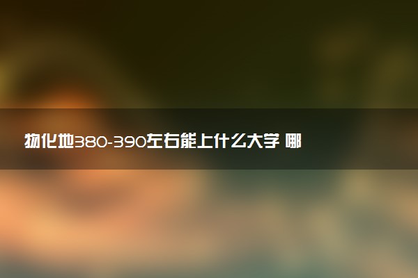 物化地380-390左右能上什么大学 哪些值得报考