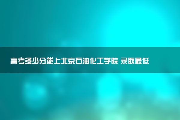 高考多少分能上北京石油化工学院 录取最低分是多少（2025参考）