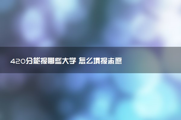 420分能报哪些大学 怎么填报志愿