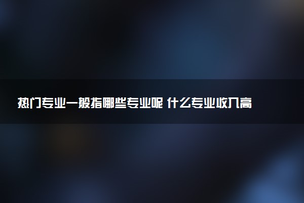 热门专业一般指哪些专业呢 什么专业收入高前景好