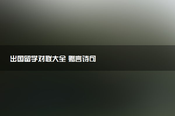 出国留学对联大全 赠言诗句