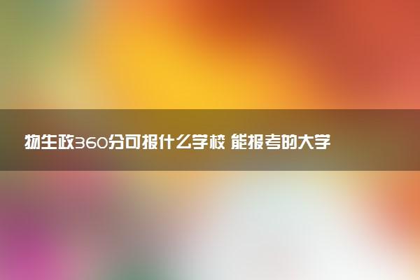 物生政360分可报什么学校 能报考的大学推荐
