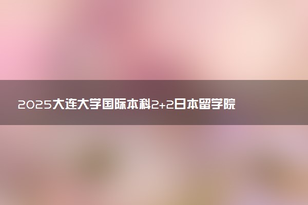 2025大连大学国际本科2+2日本留学院校及专业