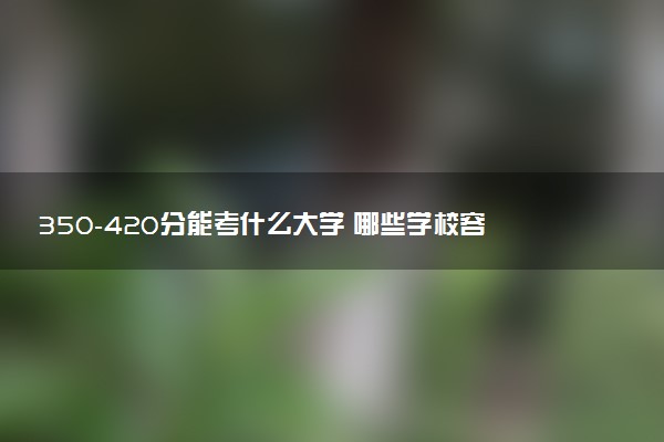 350-420分能考什么大学 哪些学校容易考上