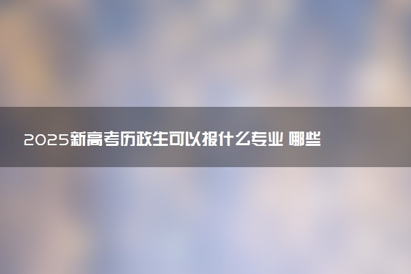2025新高考历政生可以报什么专业 哪些专业前景好