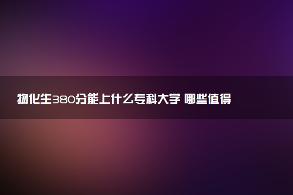 物化生380分能上什么专科大学 哪些值得报考