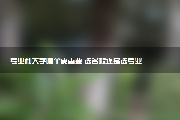 专业和大学哪个更重要 选名校还是选专业