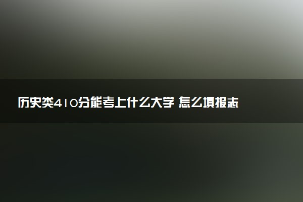 历史类410分能考上什么大学 怎么填报志愿