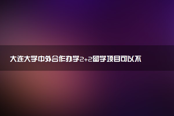 大连大学中外合作办学2+2留学项目可以不出国吗？