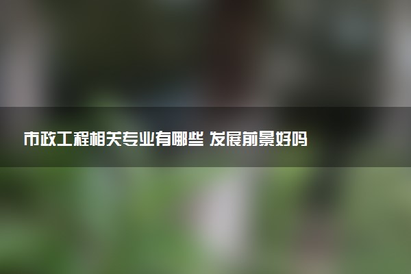 市政工程相关专业有哪些 发展前景好吗