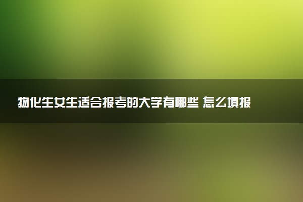 物化生女生适合报考的大学有哪些 怎么填报志愿