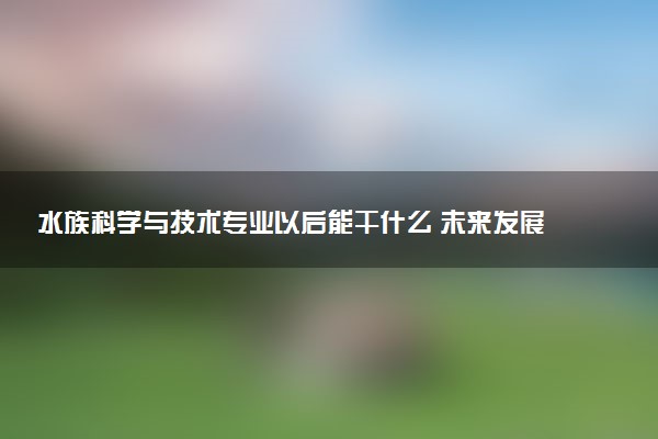 水族科学与技术专业以后能干什么 未来发展前景如何