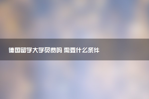 德国留学大学免费吗 需要什么条件