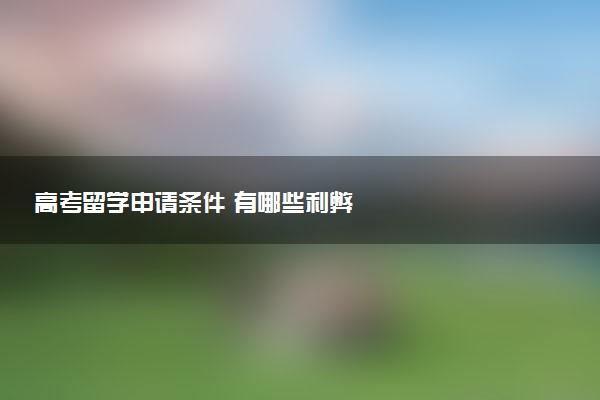 高考留学申请条件 有哪些利弊