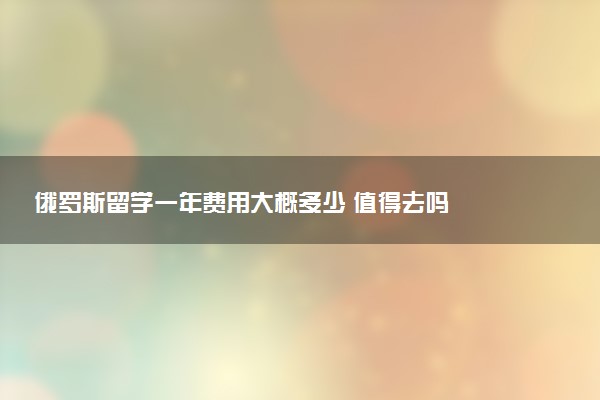 俄罗斯留学一年费用大概多少 值得去吗