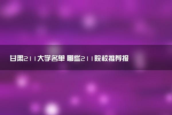 甘肃211大学名单 哪些211院校推荐报考