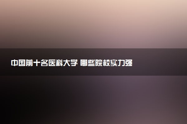 中国前十名医科大学 哪些院校实力强