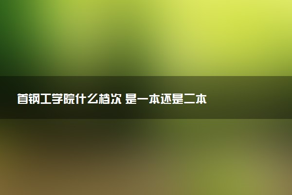 首钢工学院什么档次 是一本还是二本