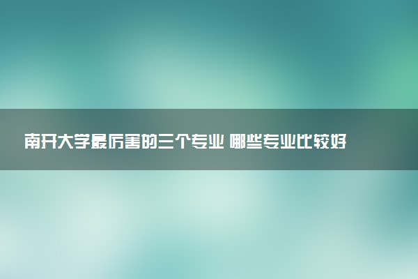 南开大学最厉害的三个专业 哪些专业比较好