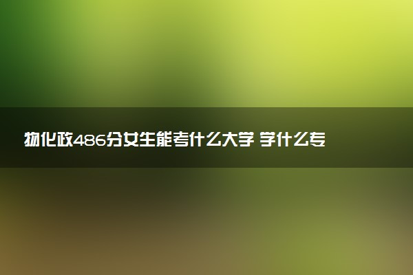 物化政486分女生能考什么大学 学什么专业好