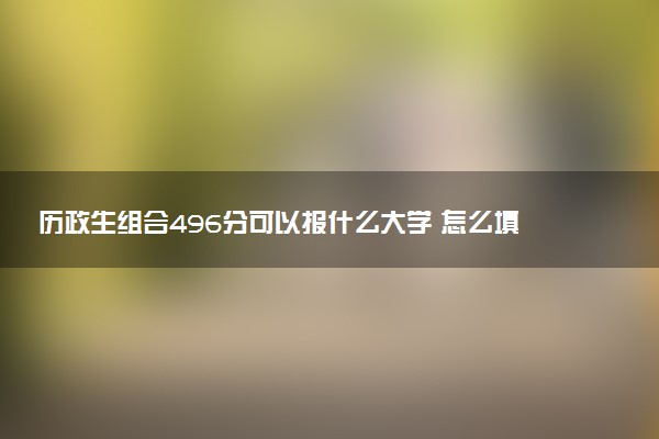 历政生组合496分可以报什么大学 怎么填报志愿