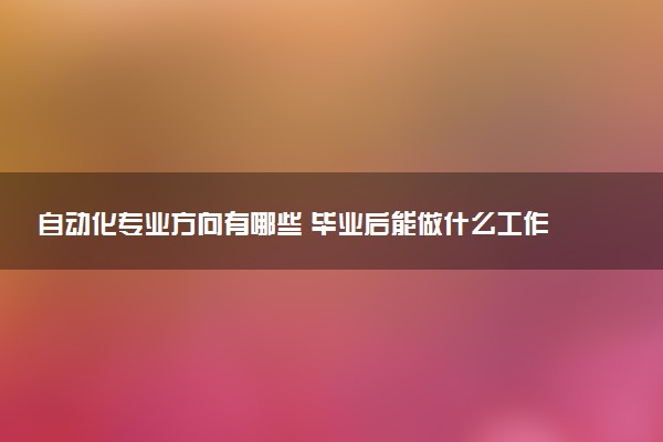 自动化专业方向有哪些 毕业后能做什么工作