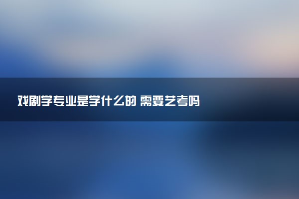 戏剧学专业是学什么的 需要艺考吗