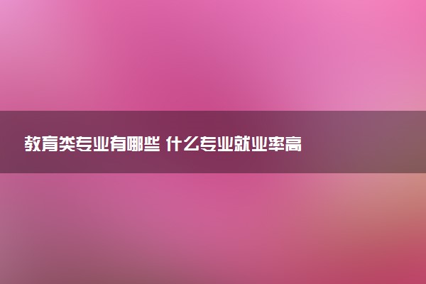 教育类专业有哪些 什么专业就业率高