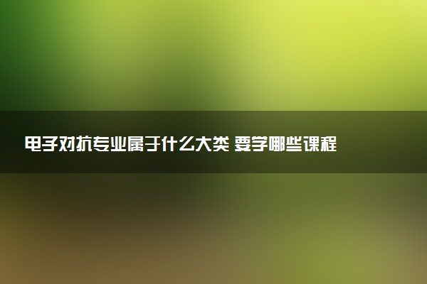 电子对抗专业属于什么大类 要学哪些课程