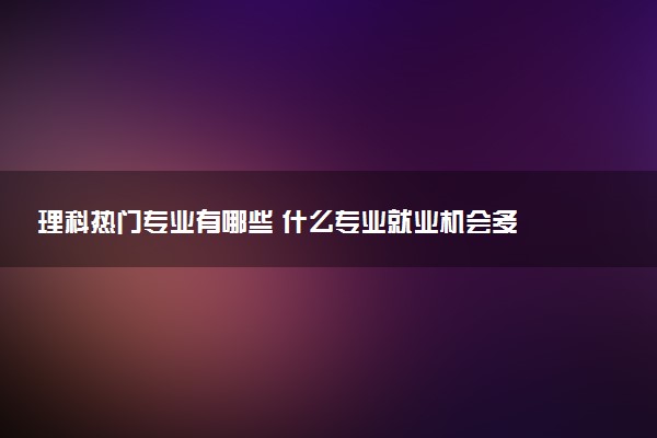 理科热门专业有哪些 什么专业就业机会多