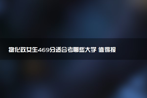 物化政女生469分适合考哪些大学 值得报考的学校推荐
