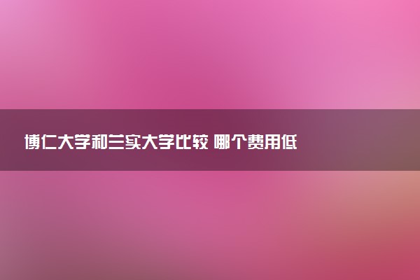 博仁大学和兰实大学比较 哪个费用低