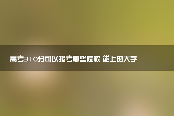 高考310分可以报考哪些院校 能上的大学推荐