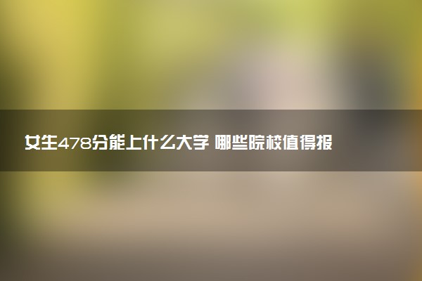 女生478分能上什么大学 哪些院校值得报考