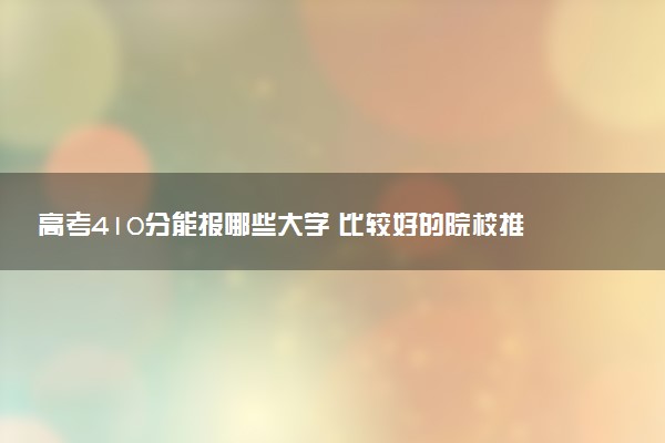 高考410分能报哪些大学 比较好的院校推荐