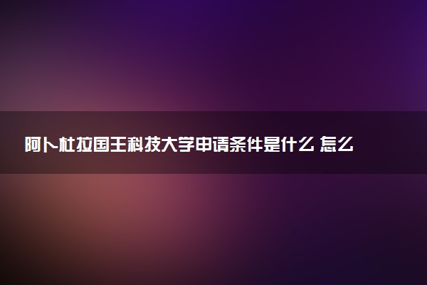阿卜杜拉国王科技大学申请条件是什么 怎么申请