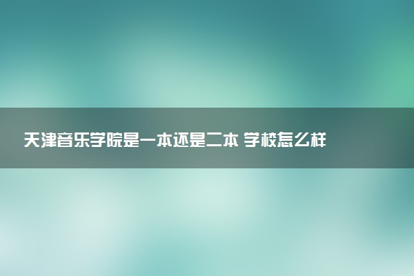 天津音乐学院是一本还是二本 学校怎么样