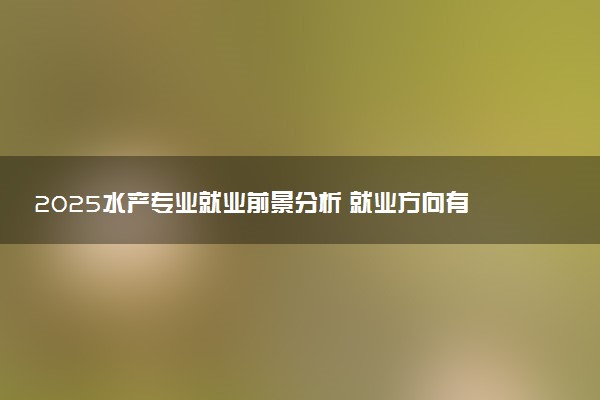 2025水产专业就业前景分析 就业方向有哪些