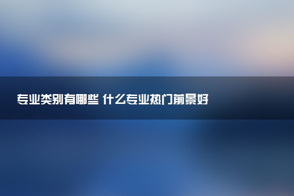 专业类别有哪些 什么专业热门前景好