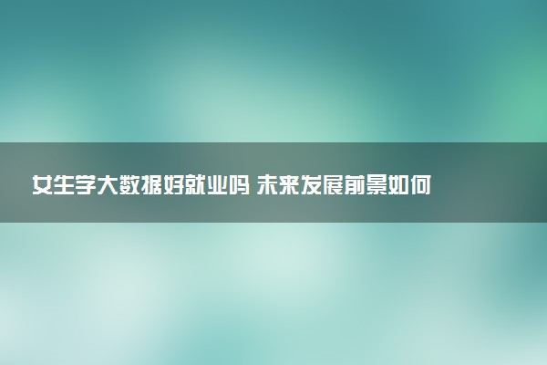 女生学大数据好就业吗 未来发展前景如何