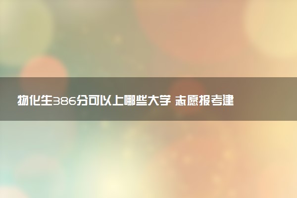 物化生386分可以上哪些大学 志愿报考建议有哪些