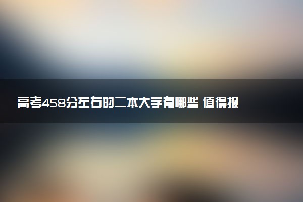 高考458分左右的二本大学有哪些 值得报考的院校推荐