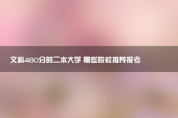 文科480分的二本大学 哪些院校推荐报考