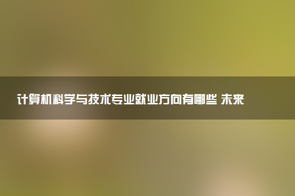 计算机科学与技术专业就业方向有哪些 未来发展怎么样