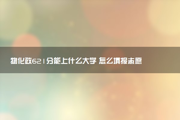 物化政621分能上什么大学 怎么填报志愿