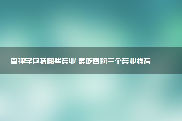 管理学包括哪些专业 最吃香的三个专业推荐