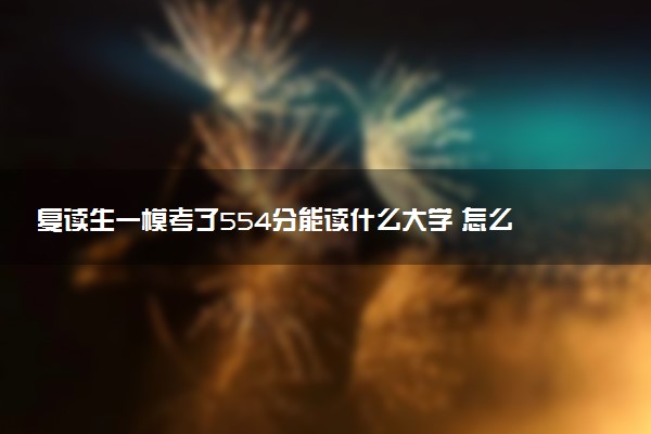 复读生一模考了554分能读什么大学 怎么选学校